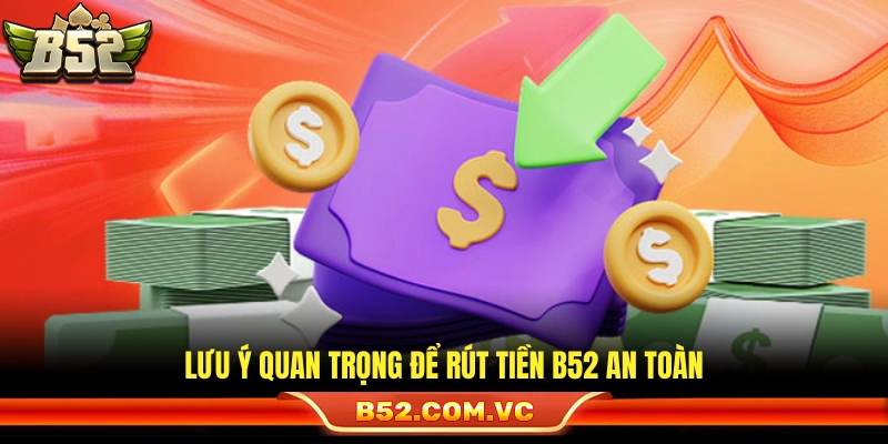Những điểm cần chú ý giúp lệnh rút tiền B52 luôn ổn định
